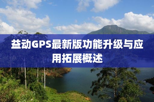 益动GPS最新版功能升级与应用拓展概述