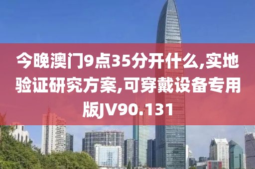 今晚澳门9点35分开什么,实地验证研究方案,可穿戴设备专用版JV90.131