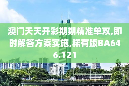 澳门天天开彩期期精准单双,即时解答方案实施,稀有版BA646.121