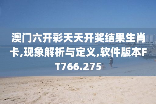 澳门六开彩天天开奖结果生肖卡,现象解析与定义,软件版本FT766.275