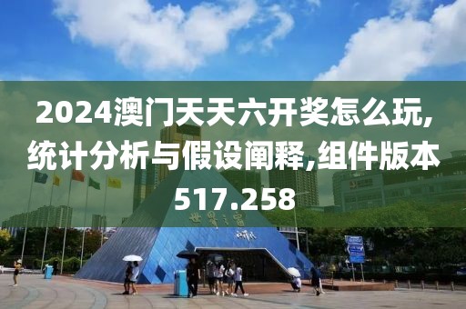2024澳门天天六开奖怎么玩,统计分析与假设阐释,组件版本517.258