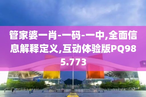 管家婆一肖-一码-一中,全面信息解释定义,互动体验版PQ985.773