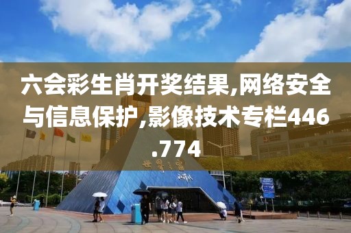 六会彩生肖开奖结果,网络安全与信息保护,影像技术专栏446.774