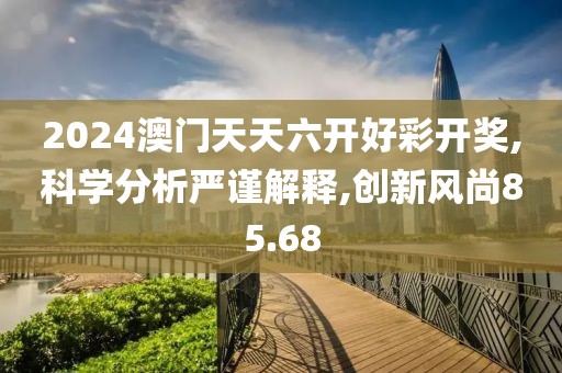 2024澳门天天六开好彩开奖,科学分析严谨解释,创新风尚85.68