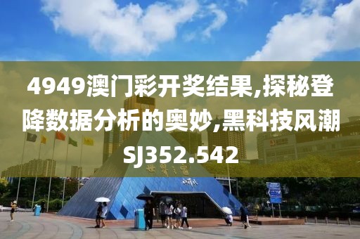 4949澳门彩开奖结果,探秘登降数据分析的奥妙,黑科技风潮SJ352.542
