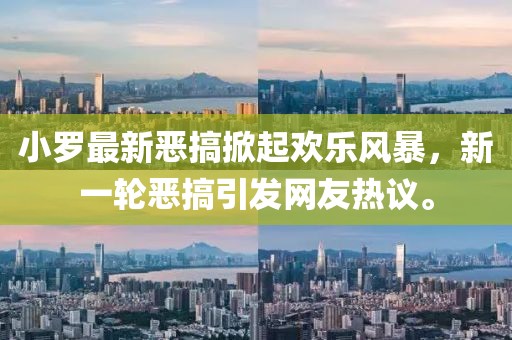 小罗最新恶搞掀起欢乐风暴，新一轮恶搞引发网友热议。