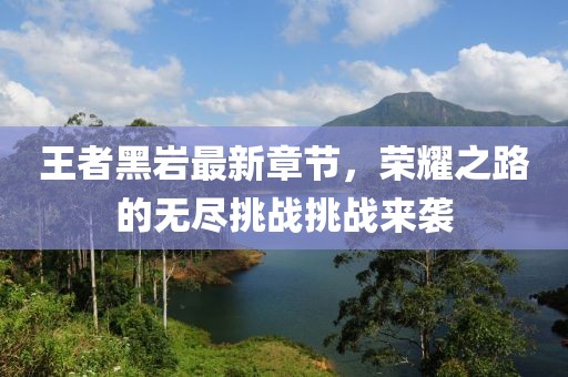 王者黑岩最新章节，荣耀之路的无尽挑战挑战来袭