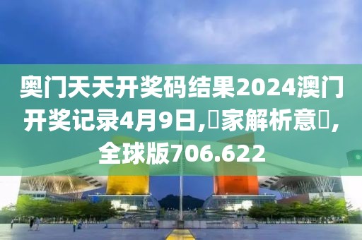 奥门天天开奖码结果2024澳门开奖记录4月9日,專家解析意見,全球版706.622