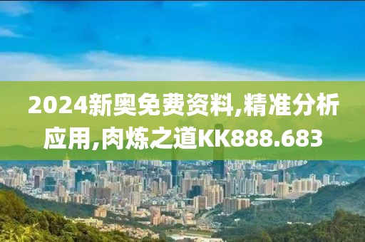 2024新奥免费资料,精准分析应用,肉炼之道KK888.683