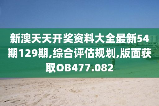 新澳天天开奖资料大全最新54期129期,综合评估规划,版面获取OB477.082