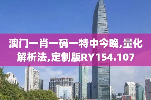 澳门一肖一码一特中今晚,量化解析法,定制版RY154.107