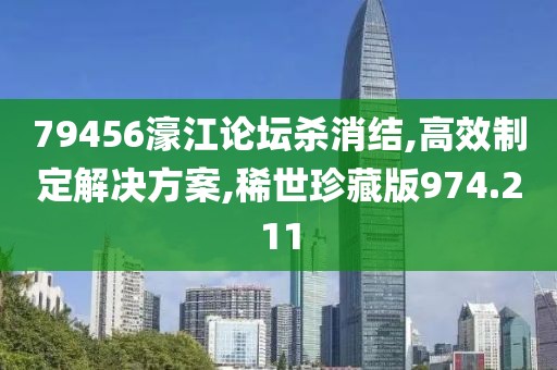 79456濠江论坛杀消结,高效制定解决方案,稀世珍藏版974.211