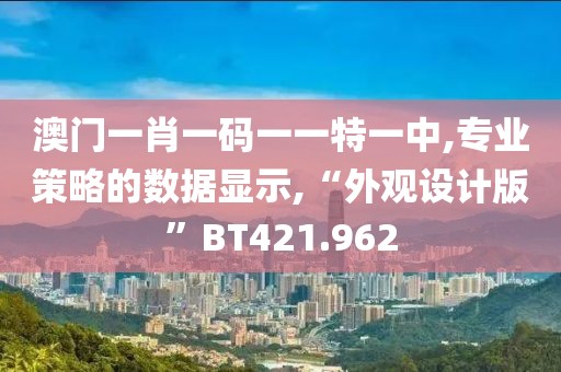 澳门一肖一码一一特一中,专业策略的数据显示,“外观设计版”BT421.962