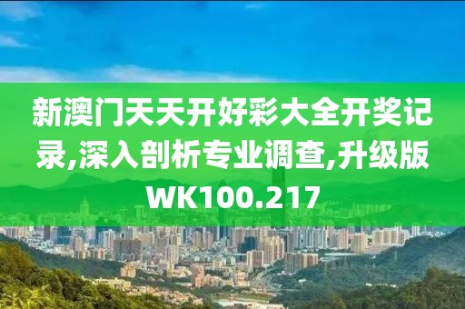 新澳门天天开好彩大全开奖记录,深入剖析专业调查,升级版WK100.217