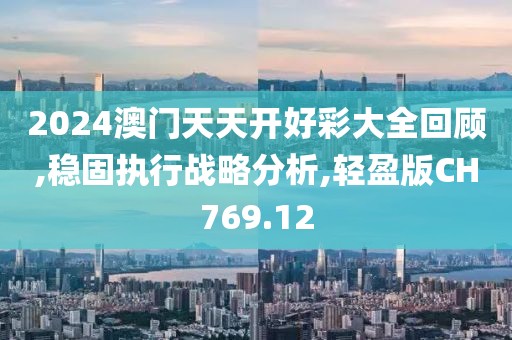 2024澳门天天开好彩大全回顾,稳固执行战略分析,轻盈版CH769.12