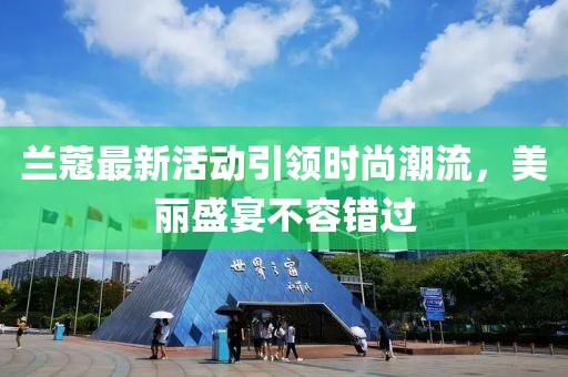 兰蔻最新活动引领时尚潮流，美丽盛宴不容错过