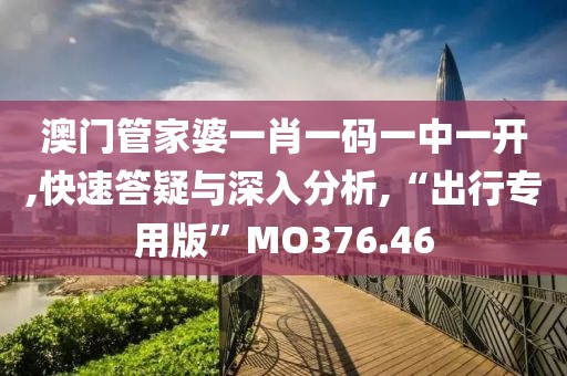 澳门管家婆一肖一码一中一开,快速答疑与深入分析,“出行专用版”MO376.46