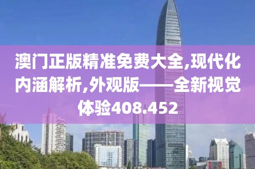 澳门正版精准免费大全,现代化内涵解析,外观版——全新视觉体验408.452