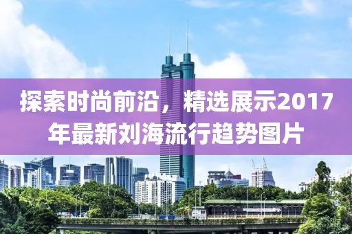 探索时尚前沿，精选展示2017年最新刘海流行趋势图片