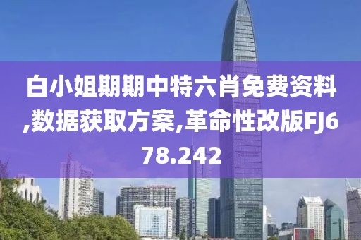 白小姐期期中特六肖免费资料,数据获取方案,革命性改版FJ678.242
