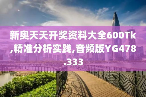 新奥天天开奖资料大全600Tk,精准分析实践,音频版YG478.333