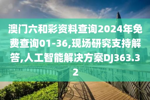 澳门六和彩资料查询2024年免费查询01-36,现场研究支持解答,人工智能解决方案DJ363.32