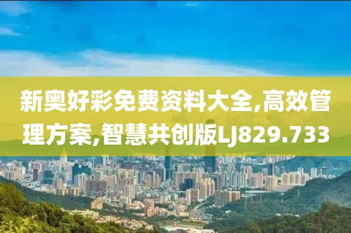 新奥好彩免费资料大全,高效管理方案,智慧共创版LJ829.733