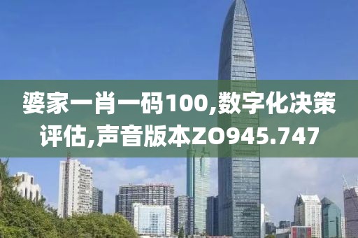 婆家一肖一码100,数字化决策评估,声音版本ZO945.747