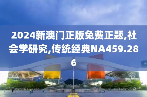 2024新澳门正版免费正题,社会学研究,传统经典NA459.286