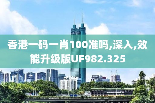 香港一码一肖100准吗,深入,效能升级版UF982.325