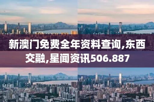 新澳门免费全年资料查询,东西交融,星闻资讯506.887