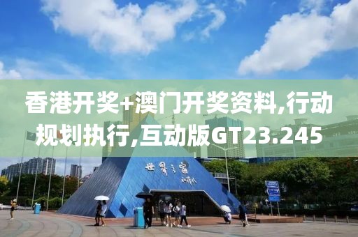 香港开奖+澳门开奖资料,行动规划执行,互动版GT23.245