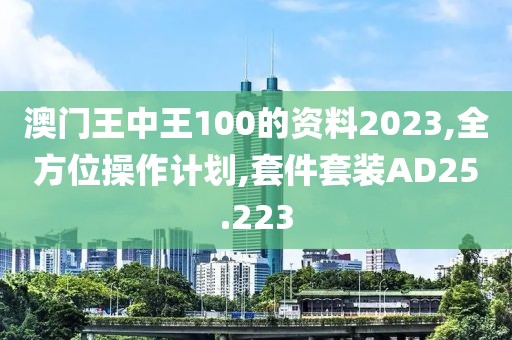 澳门王中王100的资料2023,全方位操作计划,套件套装AD25.223