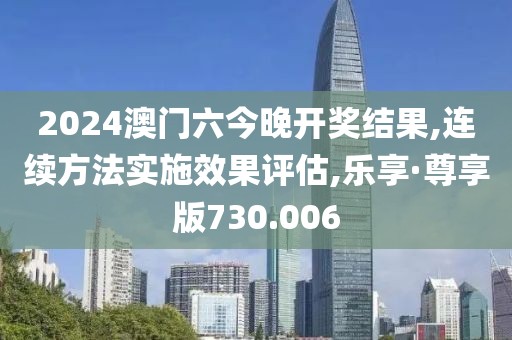 2024澳门六今晚开奖结果,连续方法实施效果评估,乐享·尊享版730.006