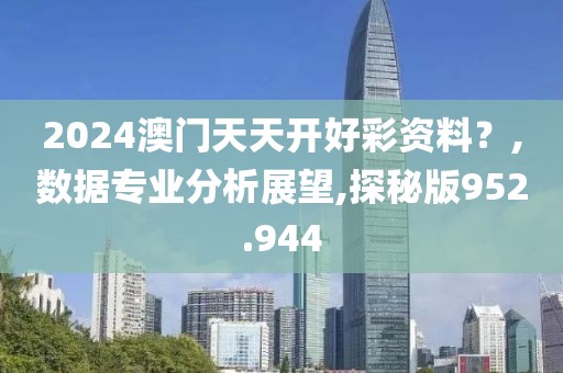 2024澳门天天开好彩资料？,数据专业分析展望,探秘版952.944