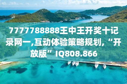 7777788888王中王开奖十记录网一,互动体验策略规划,“开放版”IQ808.866