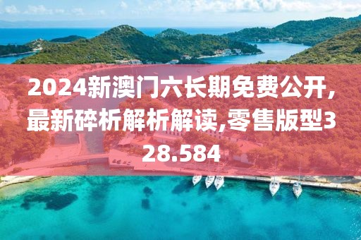 2024新澳门六长期免费公开,最新碎析解析解读,零售版型328.584