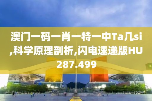 澳门一码一肖一特一中Ta几si,科学原理剖析,闪电速递版HU287.499