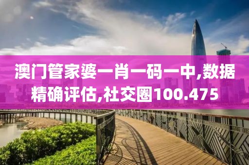 澳门管家婆一肖一码一中,数据精确评估,社交圈100.475