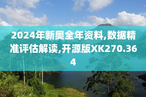 2024年新奥全年资料,数据精准评估解读,开源版XK270.364