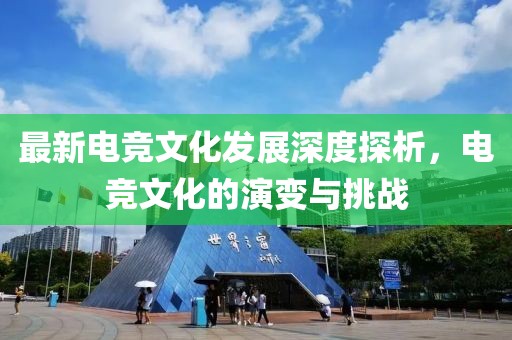 最新电竞文化发展深度探析，电竞文化的演变与挑战