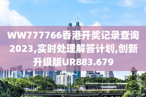 WW777766香港开奖记录查询2023,实时处理解答计划,创新升级版UR883.679