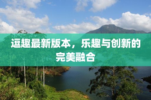 逗趣最新版本，乐趣与创新的完美融合