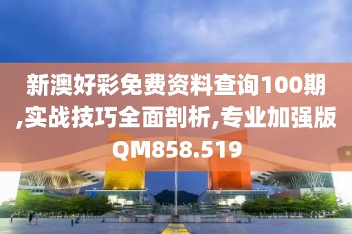 新澳好彩免费资料查询100期,实战技巧全面剖析,专业加强版QM858.519