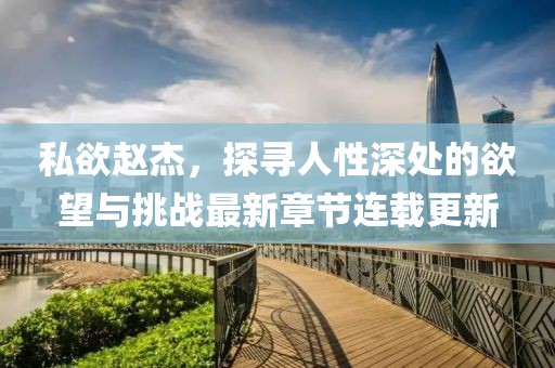 私欲赵杰，探寻人性深处的欲望与挑战最新章节连载更新