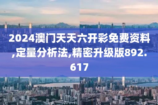 2024澳门天天六开彩免费资料,定量分析法,精密升级版892.617