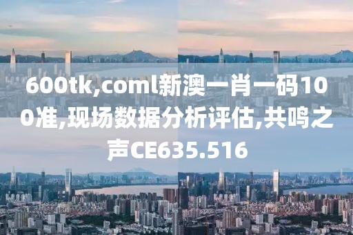 600tk,coml新澳一肖一码100准,现场数据分析评估,共鸣之声CE635.516