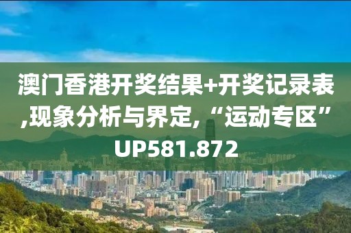 澳门香港开奖结果+开奖记录表,现象分析与界定,“运动专区”UP581.872