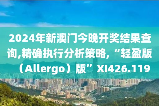 2024年新澳门今晚开奖结果查询,精确执行分析策略,“轻盈版（Allergo）版”XI426.119