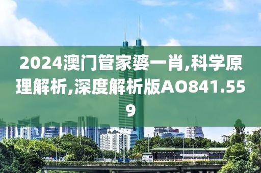 2024澳门管家婆一肖,科学原理解析,深度解析版AO841.559
